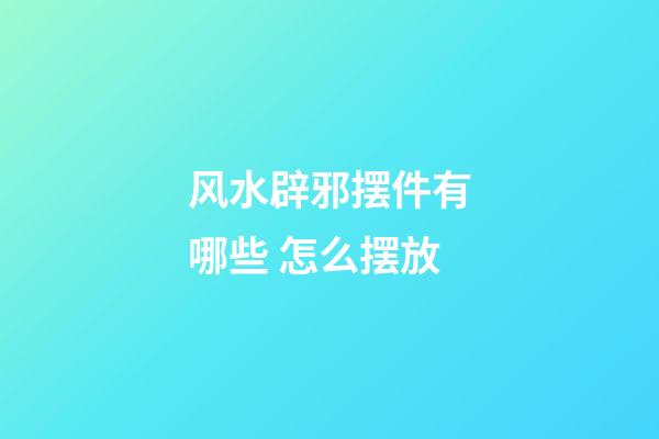 风水辟邪摆件有哪些 怎么摆放